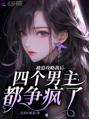  被迫攻略我后，四个男主都争疯了